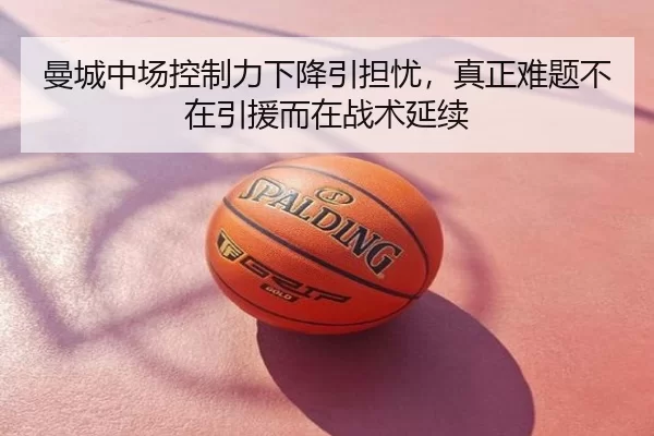 曼城中场控制力下降引担忧，真正难题不在引援而在战术延续