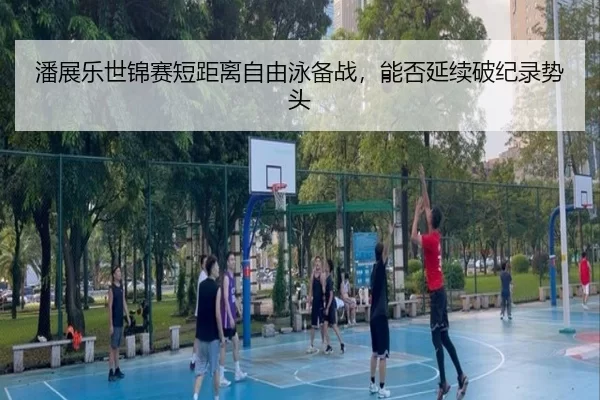 潘展乐世锦赛短距离自由泳备战，能否延续破纪录势头