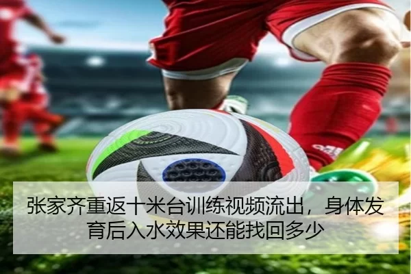 张家齐重返十米台训练视频流出，身体发育后入水效果还能找回多少