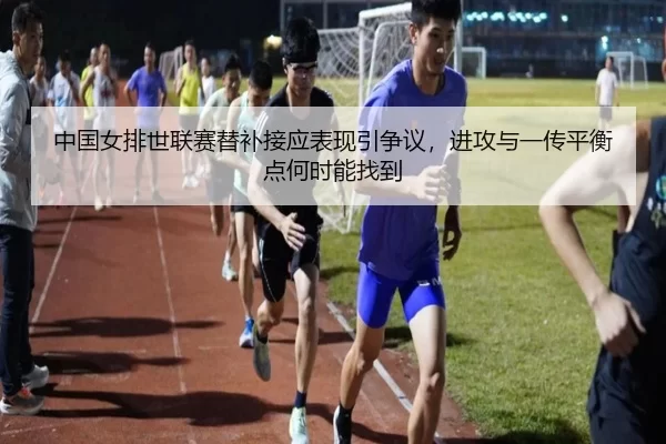 中国女排世联赛替补接应表现引争议，进攻与一传平衡点何时能找到